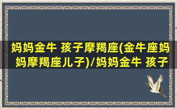 妈妈金牛 孩子摩羯座(金牛座妈妈摩羯座儿子)/妈妈金牛 孩子摩羯座(金牛座妈妈摩羯座儿子)-我的网站